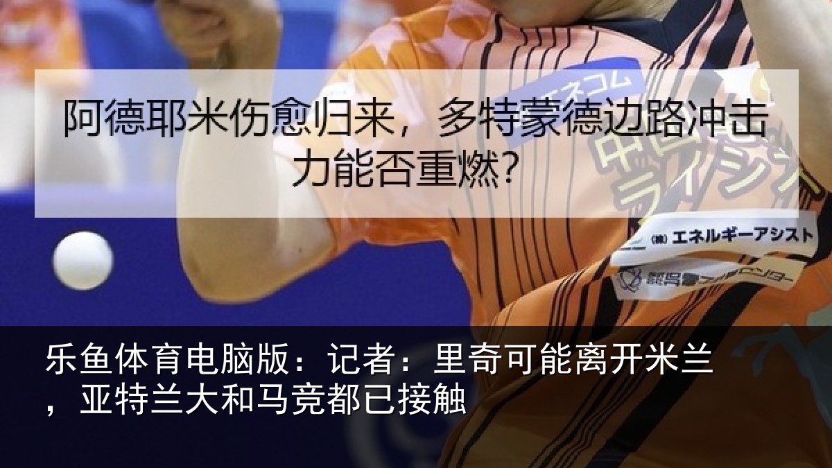 乐鱼体育电脑版：记者：里奇可能离开米兰，亚特兰大和马竞都已接触
