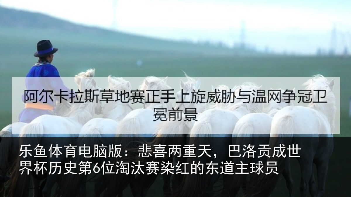 乐鱼体育电脑版：悲喜两重天，巴洛贡成世界杯历史第6位淘汰赛染红的东道主球员