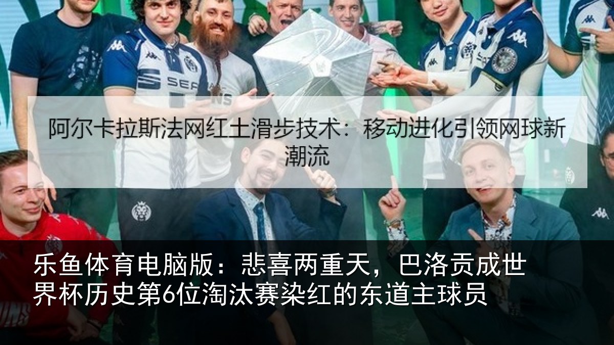 乐鱼体育电脑版：悲喜两重天，巴洛贡成世界杯历史第6位淘汰赛染红的东道主球员