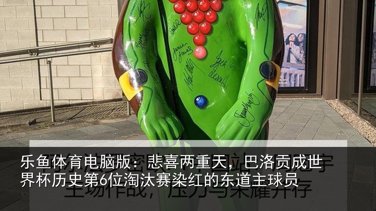 乐鱼体育电脑版：悲喜两重天，巴洛贡成世界杯历史第6位淘汰赛染红的东道主球员