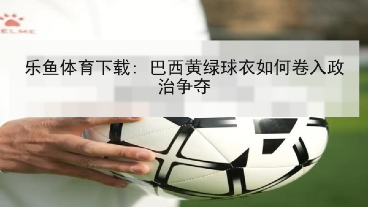 乐鱼体育下载: 巴西黄绿球衣如何卷入政治争夺