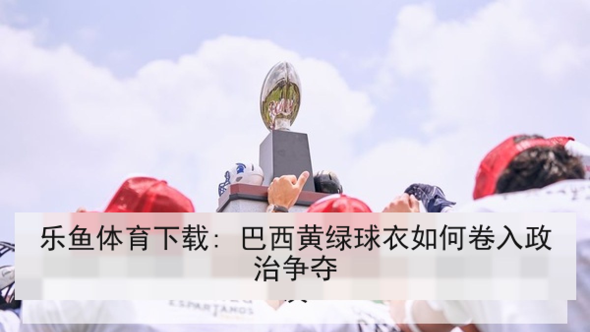 乐鱼体育下载: 巴西黄绿球衣如何卷入政治争夺