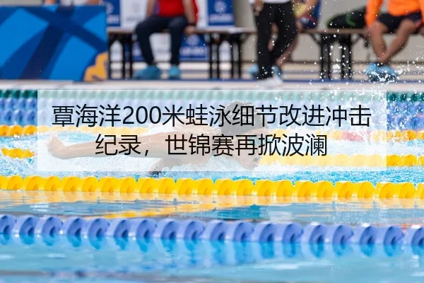 覃海洋200米蛙泳细节改进冲击纪录，世锦赛再掀波澜
