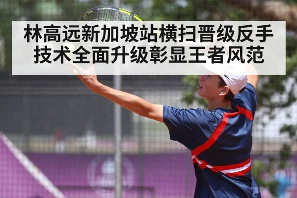 林高远新加坡站横扫晋级反手技术全面升级彰显王者风范