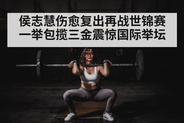 侯志慧伤愈复出再战世锦赛一举包揽三金震惊国际举坛