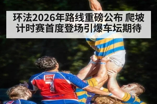 环法2026年路线重磅公布 爬坡计时赛首度登场引爆车坛期待