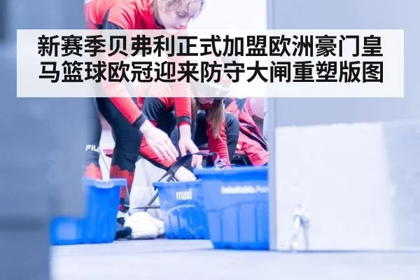 新赛季贝弗利正式加盟欧洲豪门皇马篮球欧冠迎来防守大闸重塑版图